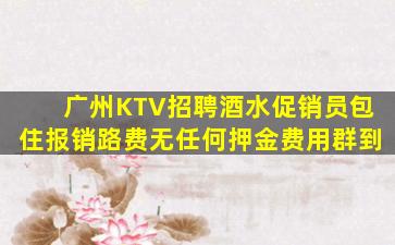 广州KTV招聘酒水促销员包住报销路费无任何押金费用群到