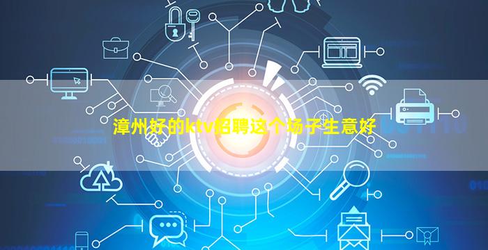 漳州好的ktv招聘这个场子生意好